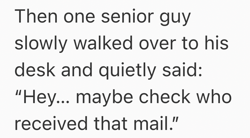 Then one senior guy slowly walked over to his desk and quietly said: "Hey... maybe check who received that mail."