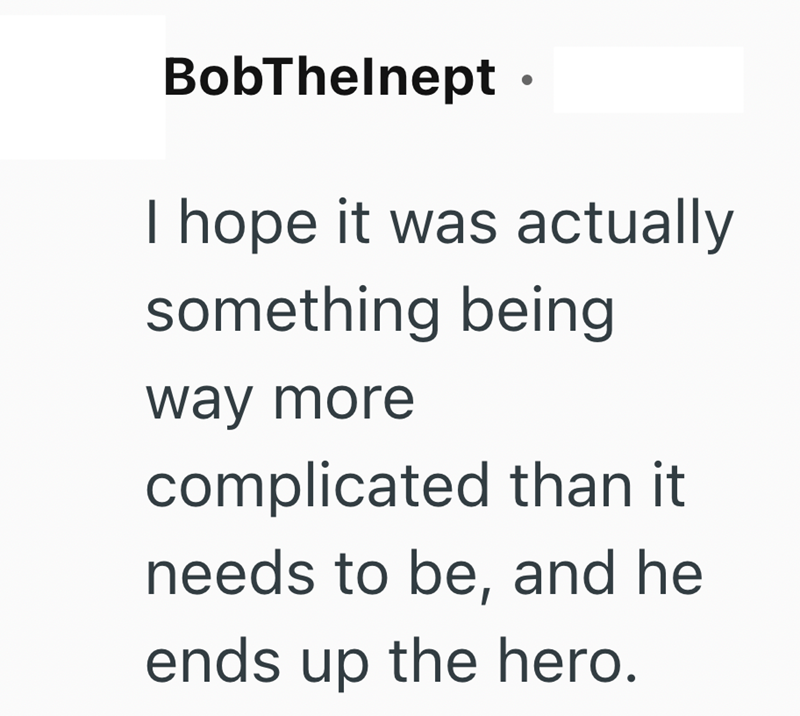 BobThelnept • I hope it was actually something being way more complicated than it needs to be, and he ends up the hero.