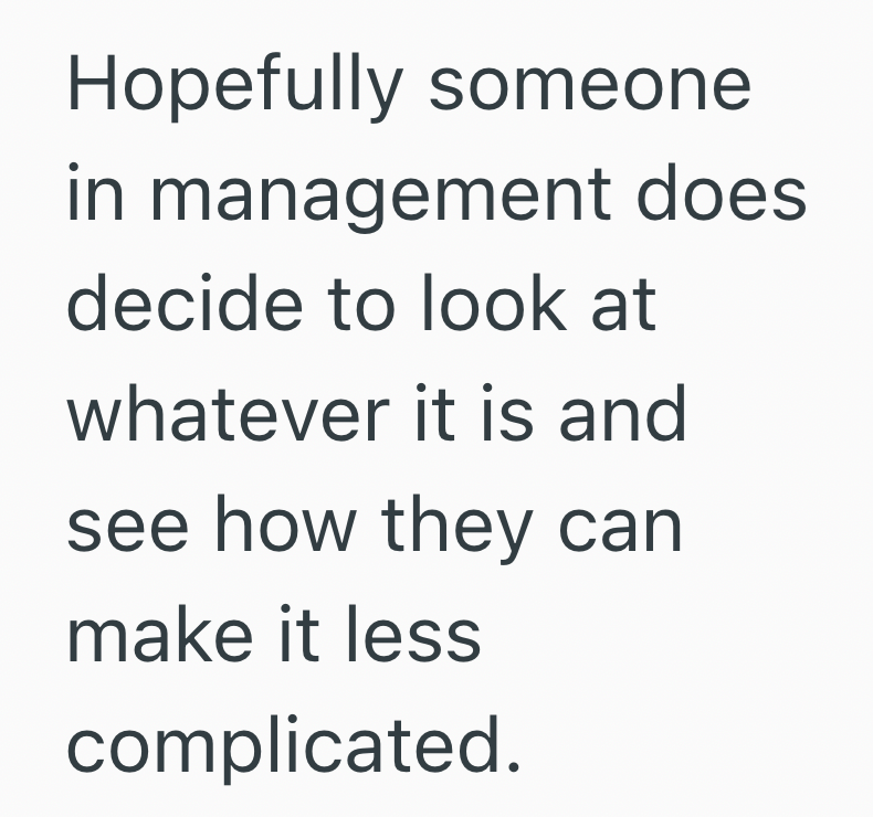 Hopefully someone in management does decide to look at whatever it is and see how they can make it less complicated.