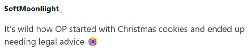 SoftMoonlight It's wild how OP started with Christmas cookies and ended up needing legal advice