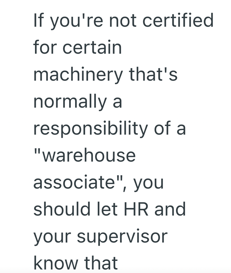 If you're not certified for certain machinery that's normally a responsibility of a "warehouse associate", you should let HR and your supervisor know that