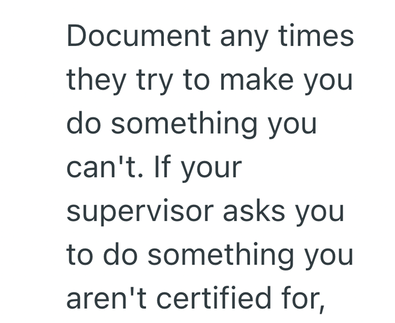 Document any times they try to make you do something you can't. If your supervisor asks you to do something you aren't certified for,