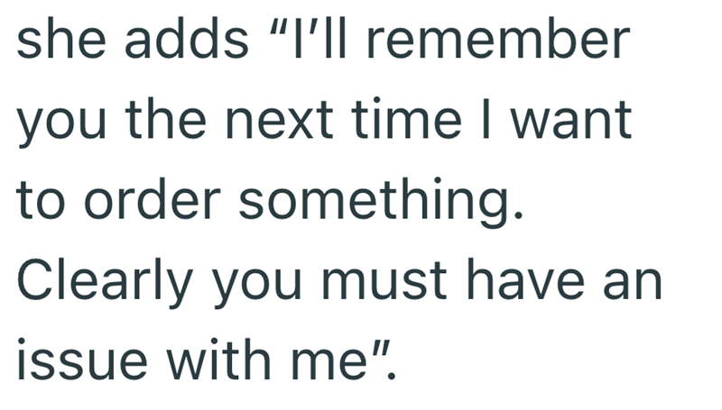 she adds "I'll remember you the next time I want to order something. Clearly you must have an issue with me".