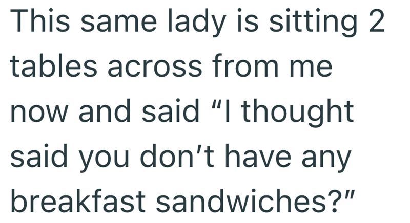This same lady is sitting 2 tables across from me now and said "I thought said you don't have any breakfast sandwiches?"