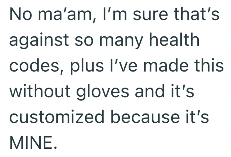 No ma'am, I'm sure that's against so many health codes, plus I've made this without gloves and it's customized because it's MINE.