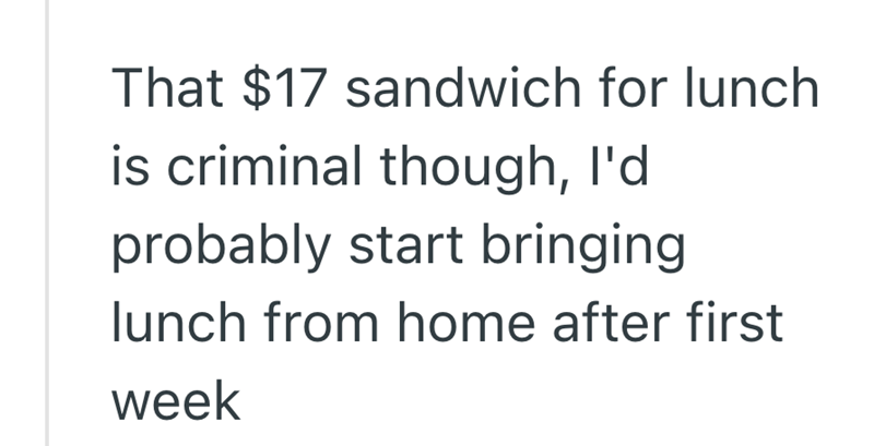 That $17 sandwich for lunch is criminal though, I'd probably start bringing lunch from home after first week