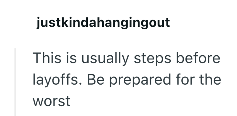 justkindahangingout This is usually steps before layoffs. Be prepared for the worst