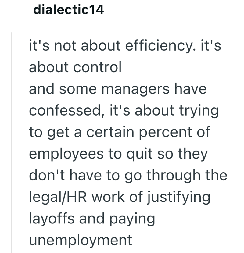 dialectic14 it's not about efficiency. it's about control and some managers have confessed, it's about trying to get a certain percent of employees to quit so they don't have to go through the legal/HR work of justifying layoffs and paying unemployment