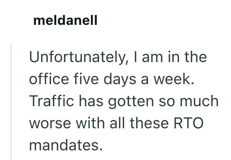 meldanell Unfortunately, I am in the office five days a week. Traffic has gotten so much worse with all these RTO mandates.