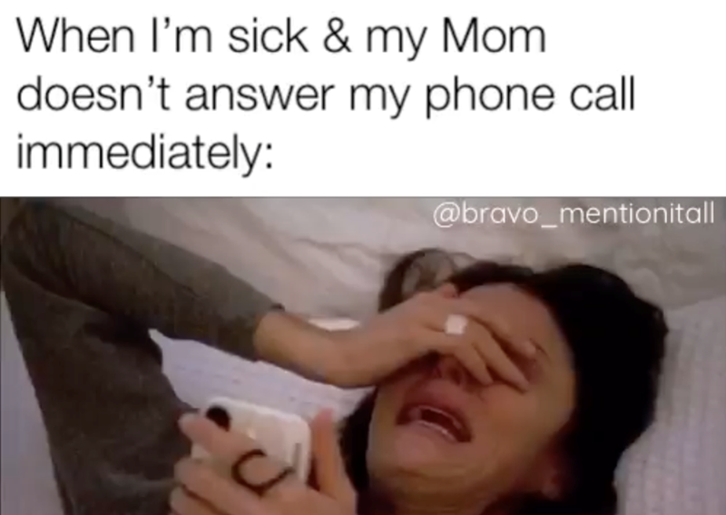 When I'm sick & my Mom doesn't answer my phone call immediately: @bravo_mentionitall