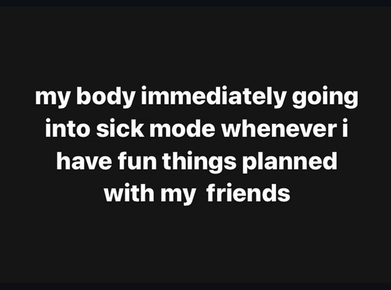 my body immediately going into sick mode whenever i have fun things planned with my friends
