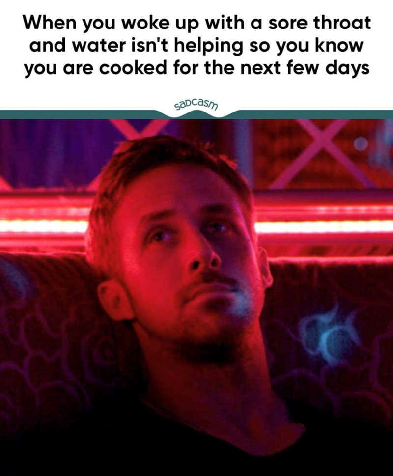 When you woke up with a sore throat and water isn't helping so you know you are cooked for the next few days Sadcasm