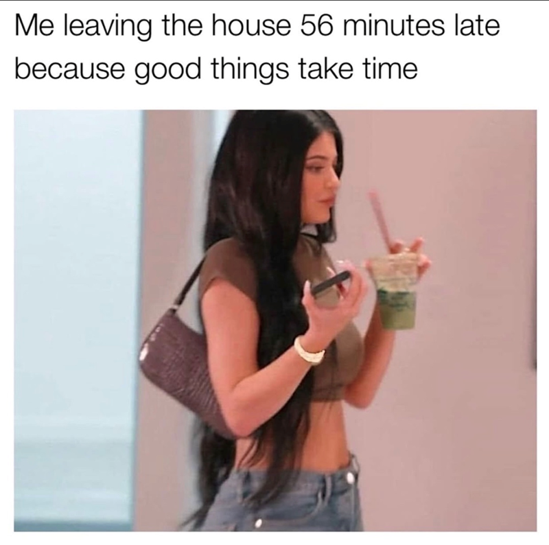 Me leaving the house 56 minutes late because good things take time
