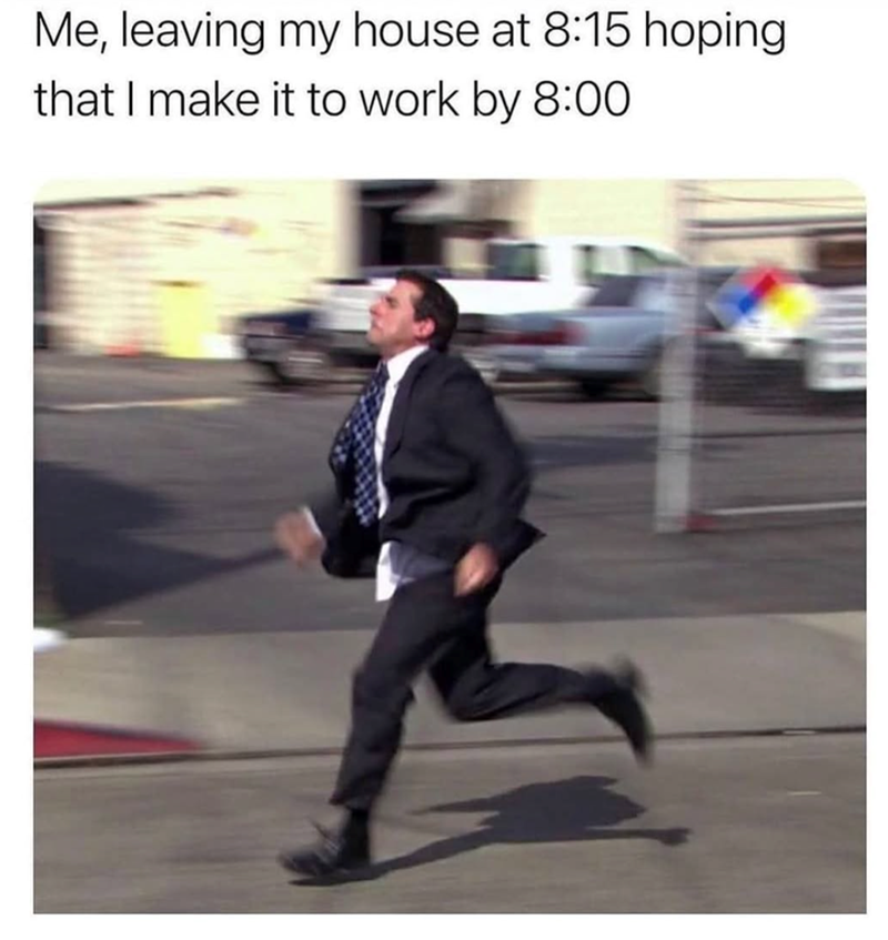 Me, leaving my house at 8:15 hoping that I make it to work by 8:00