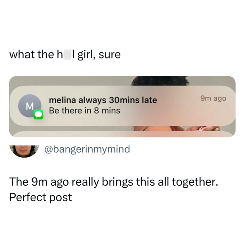 what the h I girl, sure melina always 30mins late 9m ago M Be there in 8 mins @bangerinmymind The 9m ago really brings this all together. Perfect post
