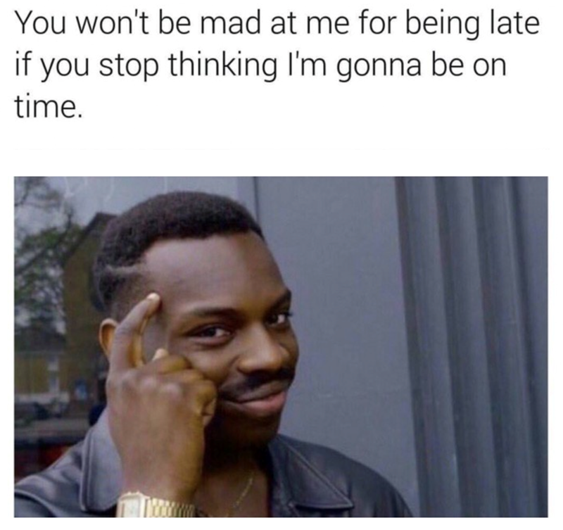 You won't be mad at me for being late if you stop thinking I'm gonna be on time.