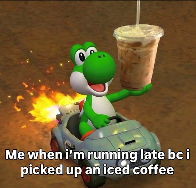 Me when i'm running late bc i picked up an iced coffee