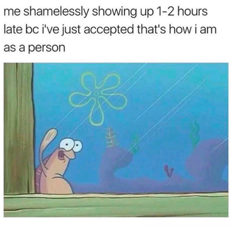 me shamelessly showing up 1-2 hours late bc i've just accepted that's how i am as a person