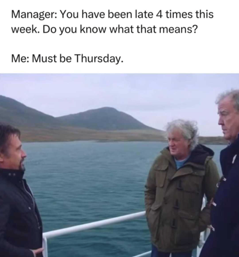 Manager: You have been late 4 times this week. Do you know what that means? Me: Must be Thursday.