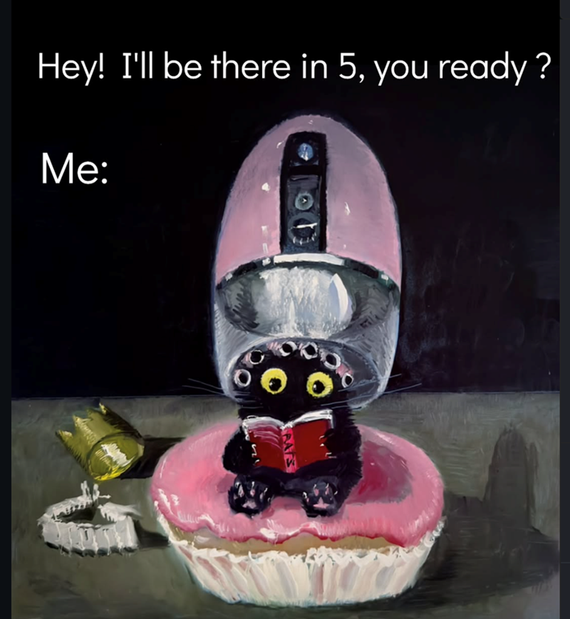 Hey! I'll be there in 5, you ready? Me: