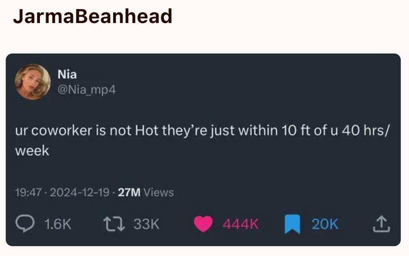 JarmaBeanhead Nia @Nia_mp4 ur coworker is not Hot they're just within 10 ft of u 40 hrs/ week 19:47 2024-12-19-27M Views 1.6K 1 33K 444K 20K
