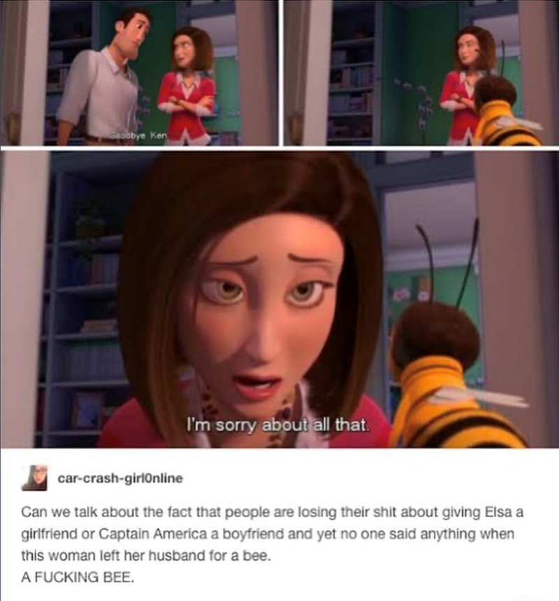 Goodbye Ken I'm sorry about all that. car-crash-girlOnline Can we talk about the fact that people are losing their shit about giving Elsa a girlfriend or Captain America a boyfriend and yet no one said anything when this woman left her husband for a bee. A FUCKING BEE.