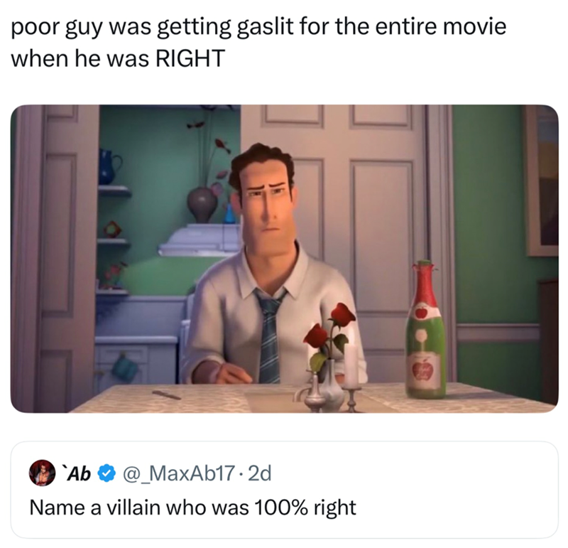 poor guy was getting gaslit for the entire movie when he was RIGHT `Ab @_MaxAb17.2d Name a villain who was 100% right