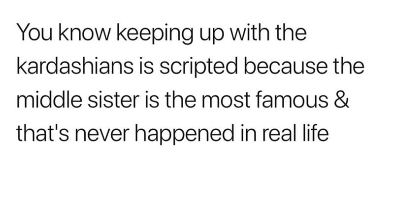 You know keeping up with the kardashians is scripted because the middle sister is the most famous & that's never happened in real life
