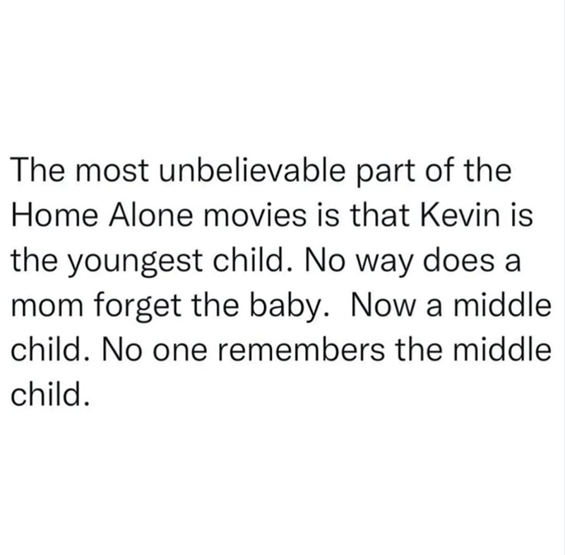 The most unbelievable part of the Home Alone movies is that Kevin is the youngest child. No way does a mom forget the baby. Now a middle child. No one remembers the middle child.