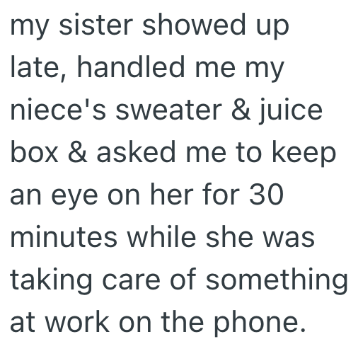 my sister showed up late, handled me my niece's sweater & juice box & asked me to keep an eye on her for 30 minutes while she was taking care of something at work on the phone.
