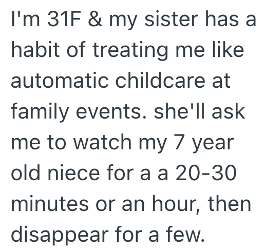 I'm 31F & my sister has a habit of treating me like automatic childcare at family events. she'll ask me to watch my 7 year old niece for a a 20-30 minutes or an hour, then disappear for a few.