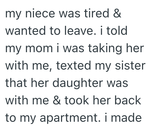 my niece was tired & wanted to leave. i told my mom i was taking her with me, texted my sister that her daughter was with me & took her back to my apartment. i made