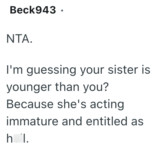 Beck943. NTA. I'm guessing your sister is younger than you? Because she's acting immature and entitled as h l