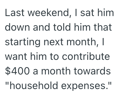 Last weekend, I sat him down and told him that starting next month, I want him to contribute $400 a month towards "household expenses."