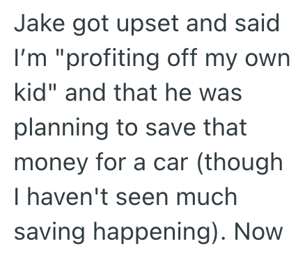 Jake got upset and said I'm "profiting off my own kid" and that he was planning to save that money for a car (though I haven't seen much saving happening). Now