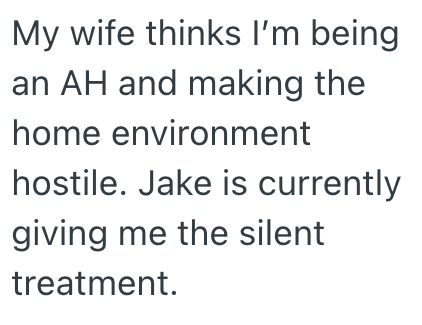My wife thinks I'm being an AH and making the home environment hostile. Jake is currently giving me the silent treatment.
