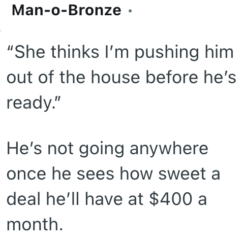 Man-o-Bronze ⚫ "She thinks I'm pushing him out of the house before he's ready." He's not going anywhere once he sees how sweet a deal he'll have at $400 a month.