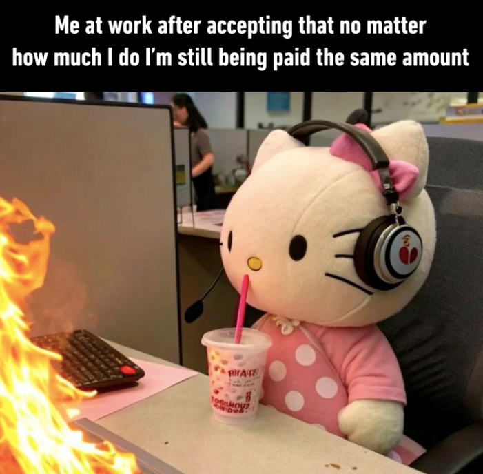Me at work after accepting that no matter how much I do I'm still being paid the same amount RITATE