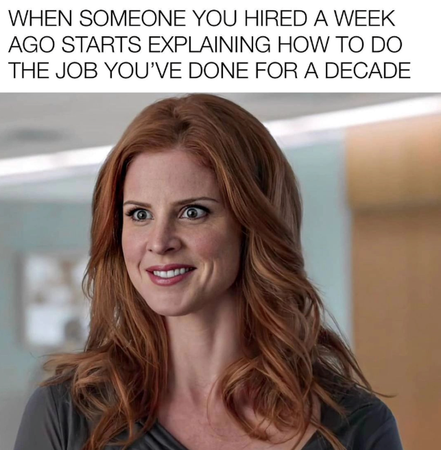 WHEN SOMEONE YOU HIRED A WEEK AGO STARTS EXPLAINING HOW TO DO THE JOB YOU'VE DONE FOR A DECADE