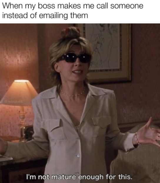 When my boss makes me call someone instead of emailing them @retrolustt I'm not mature enough for this.
