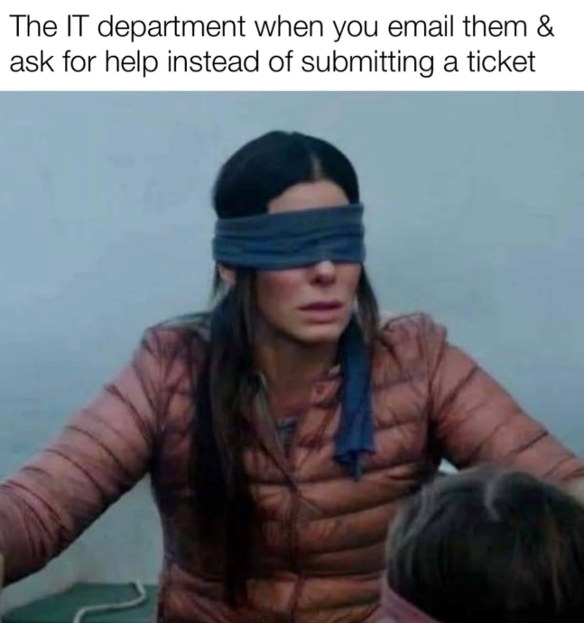 The IT department when you email them & ask for help instead of submitting a ticket