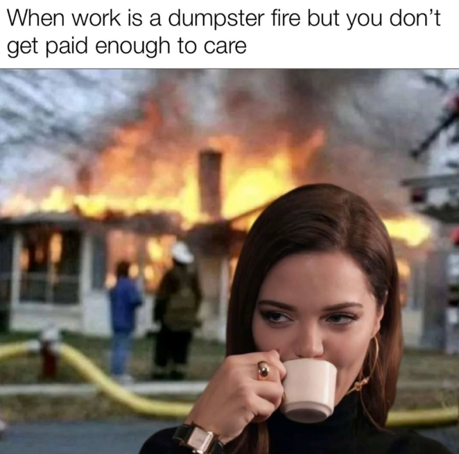 When work is a dumpster fire but you don't get paid enough to care