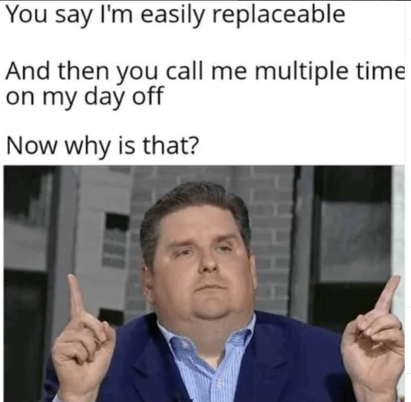 You say I'm easily replaceable And then you call me multiple time on my day off Now why is that?