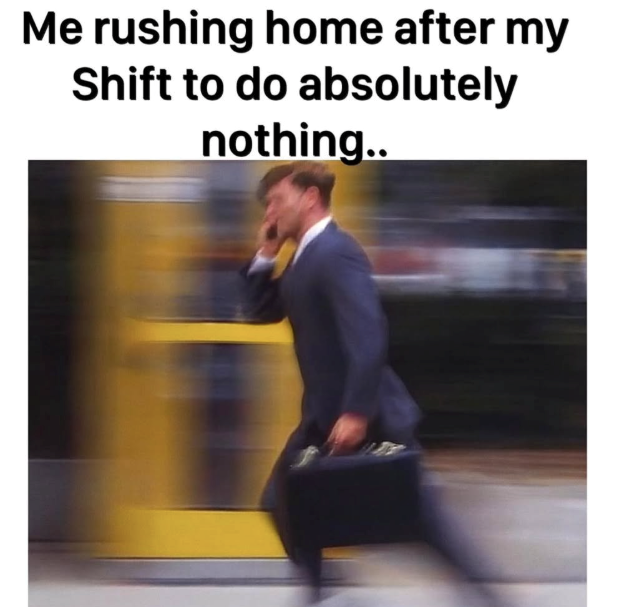 Me rushing home after my Shift to do absolutely nothing..