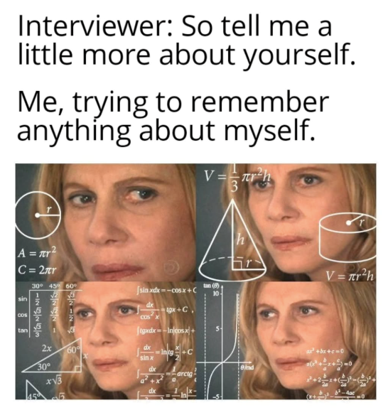 Interviewer: So tell me a little more about yourself. Me, trying to remember anything about myself. V = r²h 3 A = r² C = 2πr 30° 45° 60° 1 sin COS tan √2√3 Σ 2 2 -2263 22 [ sin xdx = --C08x+C dx tgx+C. 2x 30° x√√3 455 60° COS (tgxdx--Incosx- dx sin x dx dx Intg +C marctg tan (9) 10- And V= r²h ax² +bx+c=0 (x+ -0