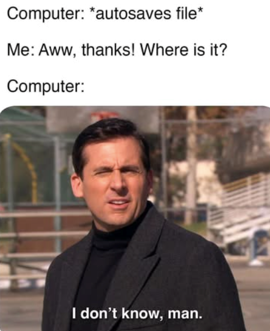 Computer: *autosaves file* Me: Aww, thanks! Where is it? Computer: I don't know, man.