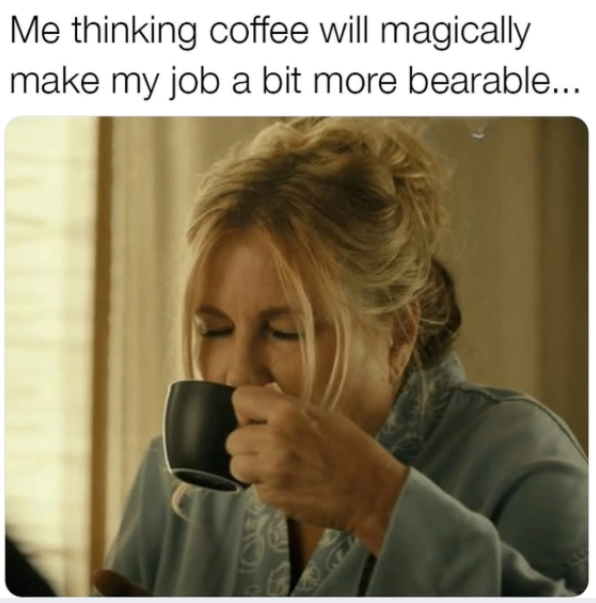 Me thinking coffee will magically make my job a bit more bearable... A
