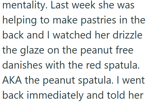 mentality. Last week she was helping to make pastries in the back and I watched her drizzle the glaze on the peanut free danishes with the red spatula. AKA the peanut spatula. I went back immediately and told her