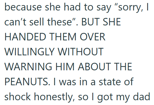 because she had to say "sorry, I can't sell these". BUT SHE HANDED THEM OVER WILLINGLY WITHOUT WARNING HIM ABOUT THE PEANUTS. I was in a state of shock honestly, so I got my dad