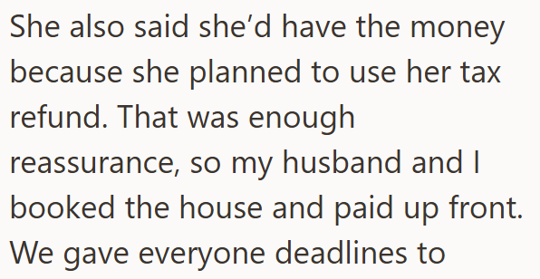 She also said she'd have the money because she planned to use her tax refund. That was enough reassurance, so my husband and I booked the house and paid up front. We gave everyone deadlines to